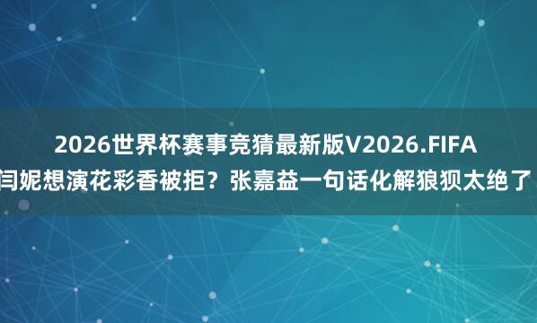 2026世界杯赛事竞猜最新版V2026.FIFA 闫妮想演花彩香被拒？张嘉益一句话化解狼狈太绝了！