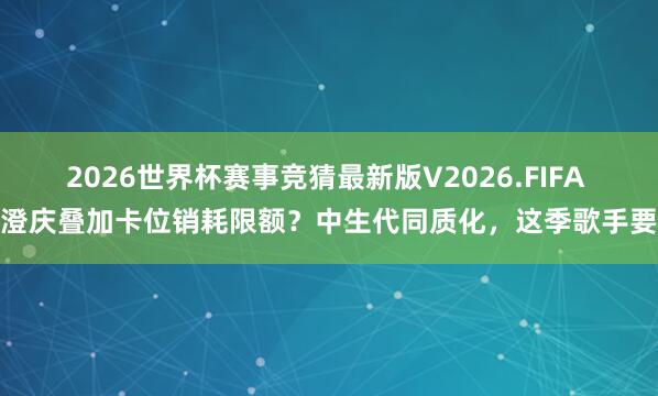 2026世界杯赛事竞猜最新版V2026.FIFA 庾澄庆叠加卡位销耗限额？中生代同质化，这季歌手要凉