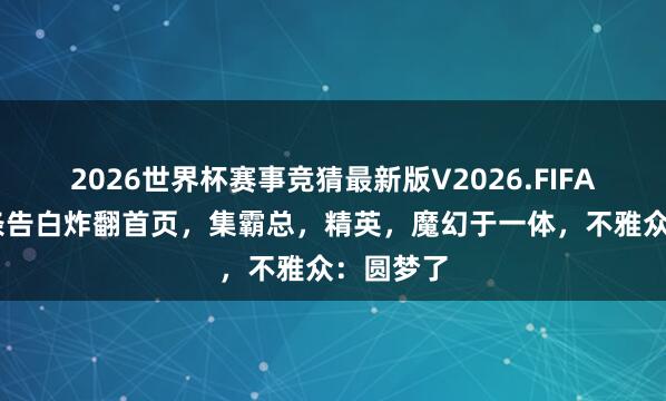 2026世界杯赛事竞猜最新版V2026.FIFA 肖战一条告白炸翻首页，集霸总，精英，魔幻于一体，不雅众：圆梦了