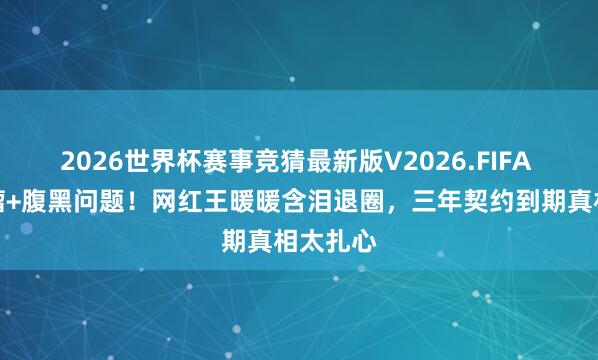 2026世界杯赛事竞猜最新版V2026.FIFA 脑动脉瘤+腹黑问题！网红王暖暖含泪退圈，三年契约到期真相太扎心