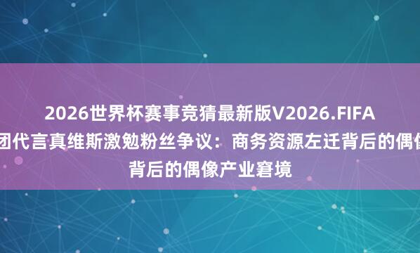 2026世界杯赛事竞猜最新版V2026.FIFA 期间少年团代言真维斯激勉粉丝争议：商务资源左迁背后的偶像产业窘境