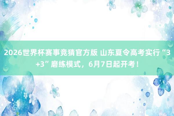 2026世界杯赛事竞猜官方版 山东夏令高考实行“3+3”磨练模式,6月7日起开考!