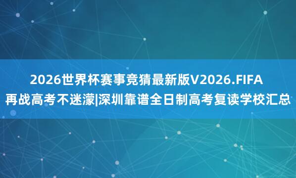 2026世界杯赛事竞猜最新版V2026.FIFA 再战高考不迷濛|深圳靠谱全日制高考复读学校汇总