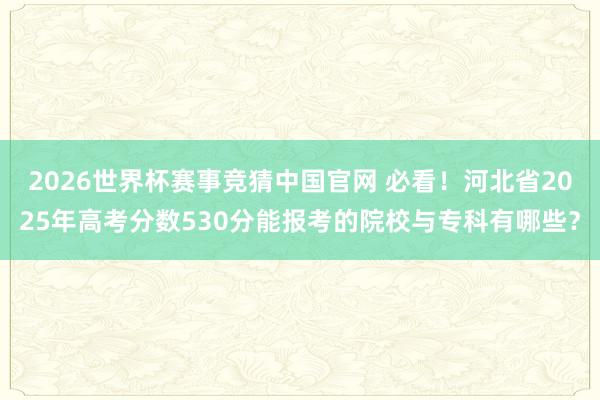 2026世界杯赛事竞猜中国官网 必看！河北省2025年高考分数530分能报考的院校与专科有哪些？
