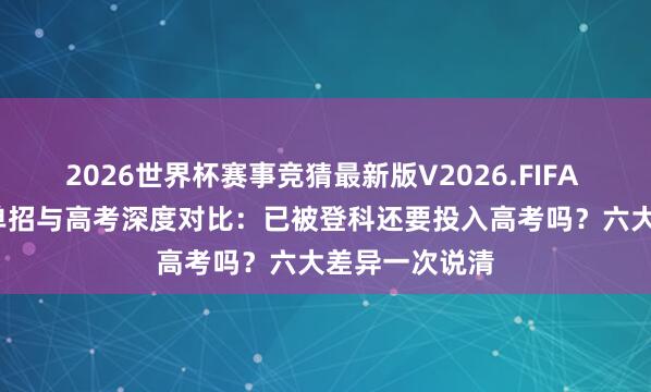 2026世界杯赛事竞猜最新版V2026.FIFA 2026年湖南单招与高考深度对比：已被登科还要投入高考吗？六大差异一次说清