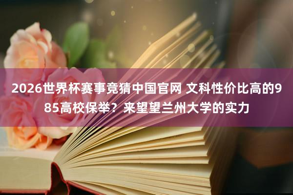 2026世界杯赛事竞猜中国官网 文科性价比高的985高校保举？来望望兰州大学的实力