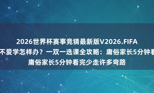 2026世界杯赛事竞猜最新版V2026.FIFA 高中生学习差又不爱学怎样办?一双一选课全攻略:庸俗家长5分钟看完少走许多弯路