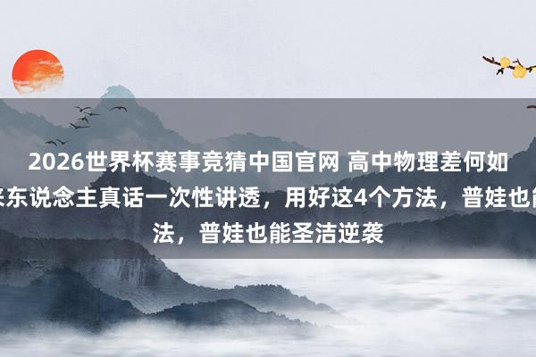 2026世界杯赛事竞猜中国官网 高中物理差何如挽回?过来东说念主真话一次性讲透,用好这4个方法,普娃也能圣洁逆袭