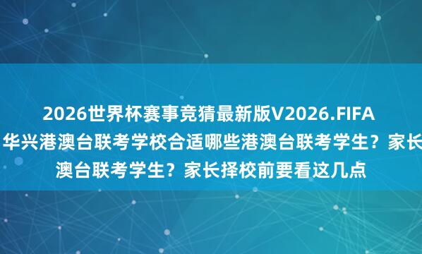 2026世界杯赛事竞猜最新版V2026.FIFA 念念冲985/211,华兴港澳台联考学校合适哪些港澳台联考学生?家长择校前要看这几点