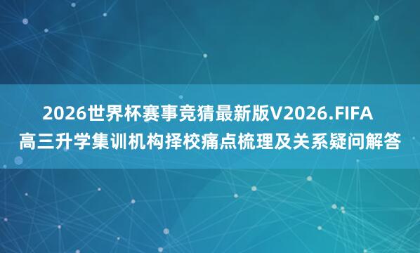 2026世界杯赛事竞猜最新版V2026.FIFA 高三升学集训机构择校痛点梳理及关系疑问解答