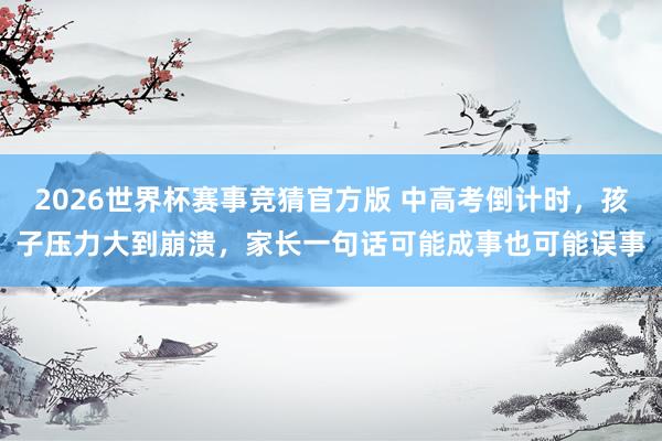 2026世界杯赛事竞猜官方版 中高考倒计时，孩子压力大到崩溃，家长一句话可能成事也可能误事