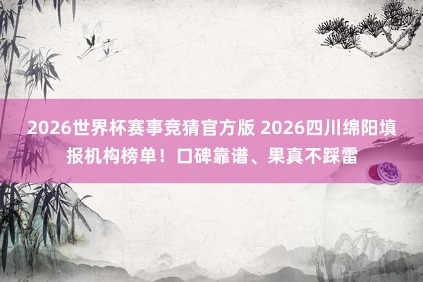 2026世界杯赛事竞猜官方版 2026四川绵阳填报机构榜单！口碑靠谱、果真不踩雷