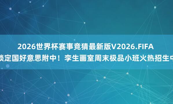 2026世界杯赛事竞猜最新版V2026.FIFA 锁定国好意思附中！孪生画室周末极品小班火热招生中