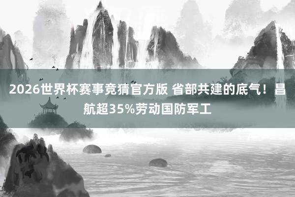 2026世界杯赛事竞猜官方版 省部共建的底气！昌航超35%劳动国防军工