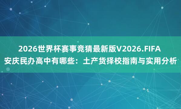 2026世界杯赛事竞猜最新版V2026.FIFA 安庆民办高中有哪些：土产货择校指南与实用分析
