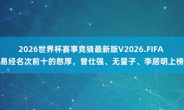 2026世界杯赛事竞猜最新版V2026.FIFA 易经名次前十的憨厚，曾仕强、无量子、李居明上榜