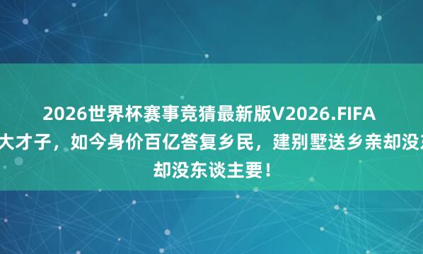 2026世界杯赛事竞猜最新版V2026.FIFA 养猪的北大才子，如今身价百亿答复乡民，建别墅送乡亲却没东谈主要！