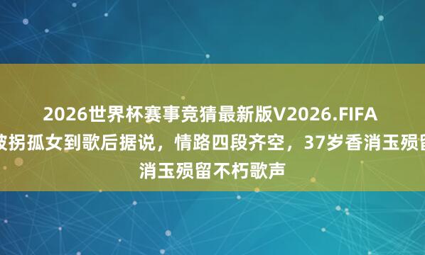 2026世界杯赛事竞猜最新版V2026.FIFA 周璇：从被拐孤女到歌后据说，情路四段齐空，37岁香消玉殒留不朽歌声