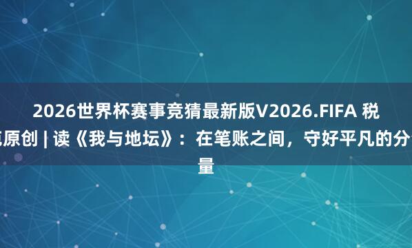 2026世界杯赛事竞猜最新版V2026.FIFA 税苑原创 | 读《我与地坛》：在笔账之间，守好平凡的分量