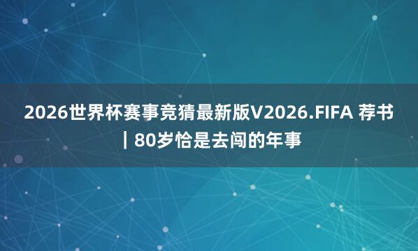 2026世界杯赛事竞猜最新版V2026.FIFA 荐书｜80岁恰是去闯的年事