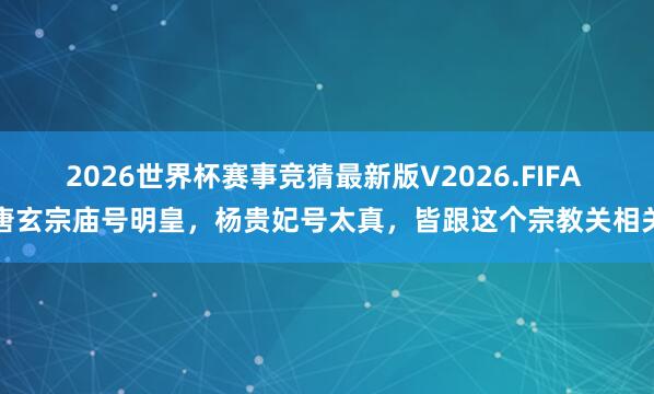 2026世界杯赛事竞猜最新版V2026.FIFA 唐玄宗庙号明皇，杨贵妃号太真，皆跟这个宗教关相关