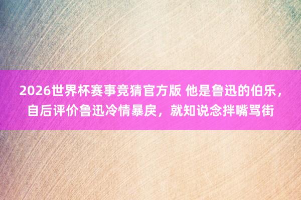 2026世界杯赛事竞猜官方版 他是鲁迅的伯乐，自后评价鲁迅冷情暴戾，就知说念拌嘴骂街