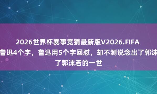 2026世界杯赛事竞猜最新版V2026.FIFA 郭沫若骂鲁迅4个字，鲁迅用5个字回怼，却不测说念出了郭沫若的一世