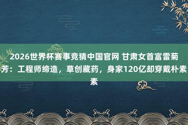 2026世界杯赛事竞猜中国官网 甘肃女首富雷菊芳：工程师缔造，草创藏药，身家120亿却穿戴朴素