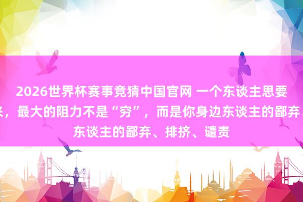 2026世界杯赛事竞猜中国官网 一个东谈主思要从底层爬出来,最大的阻力不是“穷”,而是你身边东谈主的鄙弃、排挤、谴责