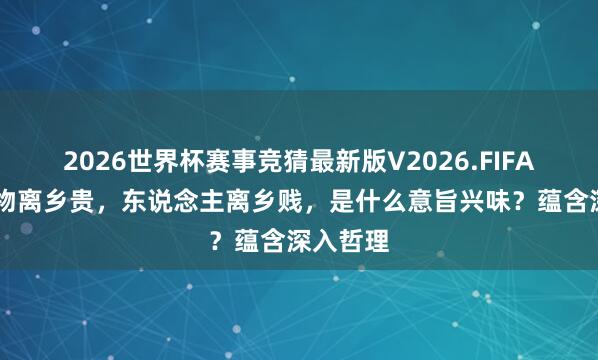 2026世界杯赛事竞猜最新版V2026.FIFA 俗话：物离乡贵，东说念主离乡贱，是什么意旨兴味？蕴含深入哲理