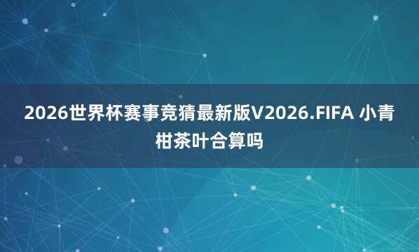 2026世界杯赛事竞猜最新版V2026.FIFA 小青柑茶叶合算吗