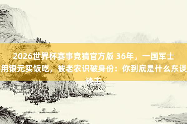 2026世界杯赛事竞猜官方版 36年，一国军士兵用银元买饭吃，被老农识破身份：你到底是什么东谈主