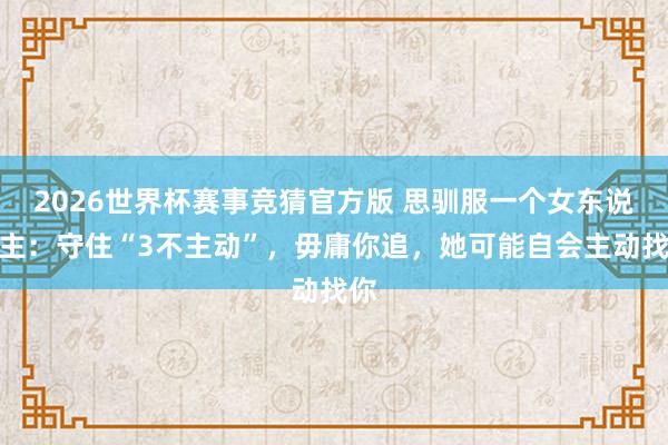 2026世界杯赛事竞猜官方版 思驯服一个女东说念主:守住“3不主动”,毋庸你追,她可能自会主动找你