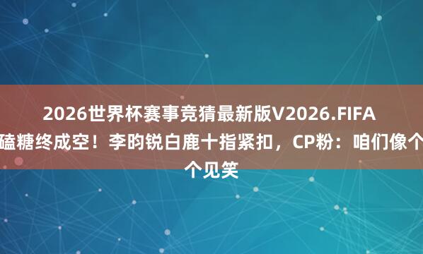 2026世界杯赛事竞猜最新版V2026.FIFA 三年磕糖终成空！李昀锐白鹿十指紧扣，CP粉：咱们像个见笑