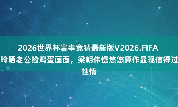 2026世界杯赛事竞猜最新版V2026.FIFA 刘嘉玲晒老公捡鸡蛋画面，梁朝伟慢悠悠算作显现信得过性情