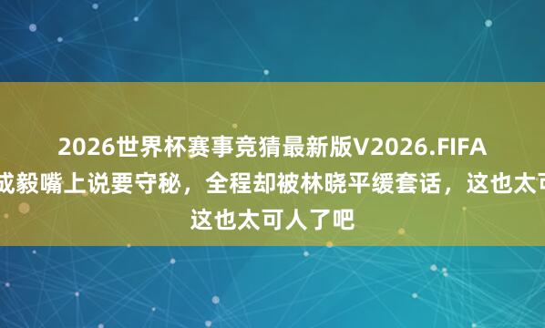 2026世界杯赛事竞猜最新版V2026.FIFA 笑晕！成毅嘴上说要守秘，全程却被林晓平缓套话，这也太可人了吧