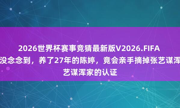 2026世界杯赛事竞猜最新版V2026.FIFA 张艺谋也没念念到，养了27年的陈婷，竟会亲手摘掉张艺谋浑家的认证