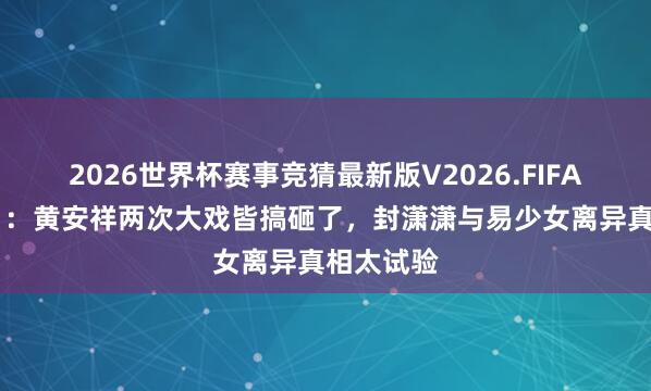 2026世界杯赛事竞猜最新版V2026.FIFA 《主角》：黄安祥两次大戏皆搞砸了，封潇潇与易少女离异真相太试验