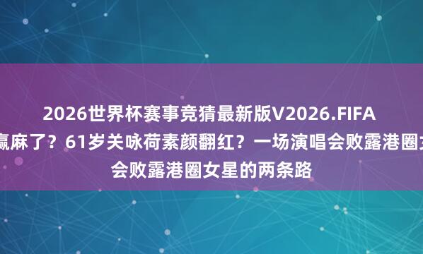 2026世界杯赛事竞猜最新版V2026.FIFA 51岁佘诗曼赢麻了？61岁关咏荷素颜翻红？一场演唱会败露港圈女星的两条路