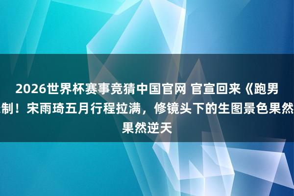 2026世界杯赛事竞猜中国官网 官宣回来《跑男》录制!宋雨琦五月行程拉满,修镜头下的生图景色果然逆天