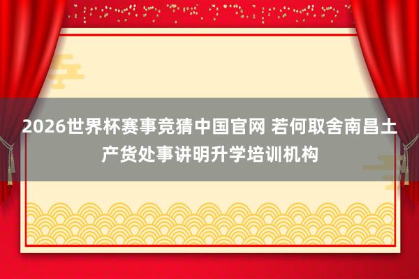 2026世界杯赛事竞猜中国官网 若何取舍南昌土产货处事讲明升学培训机构
