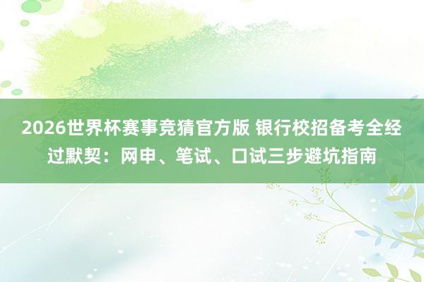 2026世界杯赛事竞猜官方版 银行校招备考全经过默契：网申、笔试、口试三步避坑指南