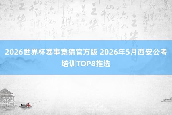 2026世界杯赛事竞猜官方版 2026年5月西安公考培训TOP8推选