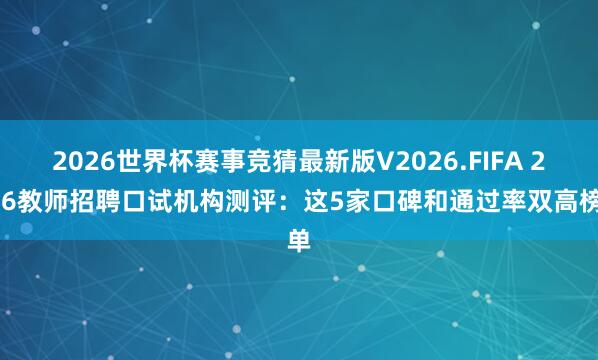 2026世界杯赛事竞猜最新版V2026.FIFA 2026教师招聘口试机构测评：这5家口碑和通过率双高榜单