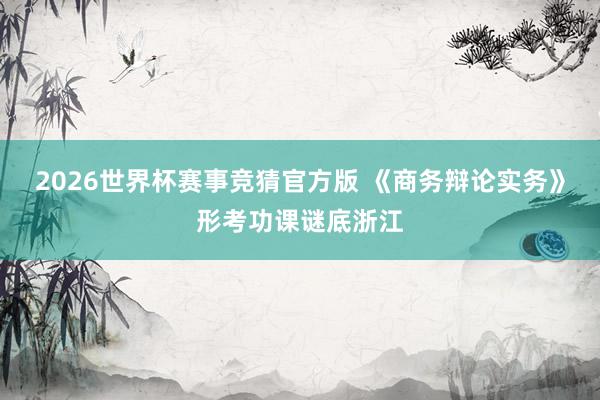 2026世界杯赛事竞猜官方版 《商务辩论实务》形考功课谜底浙江