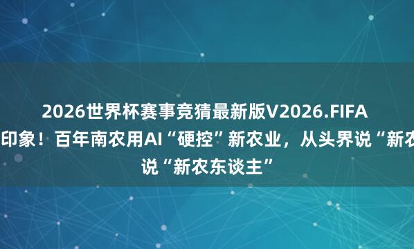 2026世界杯赛事竞猜最新版V2026.FIFA 澌灭刻板印象！百年南农用AI“硬控”新农业，从头界说“新农东谈主”