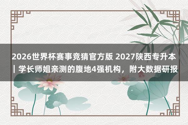 2026世界杯赛事竞猜官方版 2027陕西专升本｜学长师姐亲测的腹地4强机构，附大数据研报