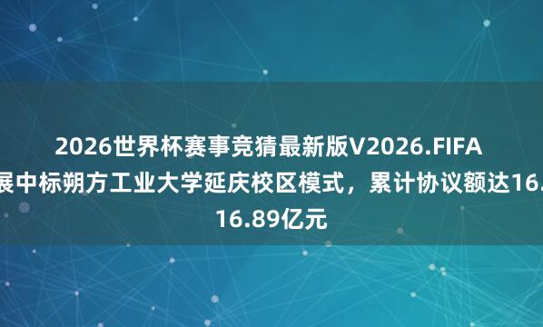 2026世界杯赛事竞猜最新版V2026.FIFA 城建发展中标朔方工业大学延庆校区模式，累计协议额达16.89亿元