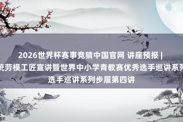 2026世界杯赛事竞猜中国官网 讲座预报 | 黄石训练系统劳模工匠宣讲暨世界中小学青教赛优秀选手巡讲系列步履第四讲