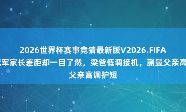 2026世界杯赛事竞猜最新版V2026.FIFA 同是冠军家长差距却一目了然，梁爸低调接机，蒯曼父亲高调护短
